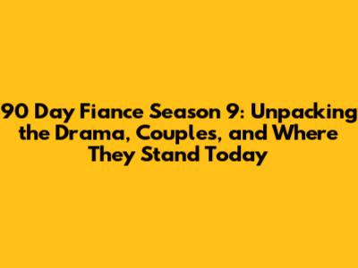 90 Day Fiance Season 9: Unpacking the Drama, Couples, and Where They Stand Today