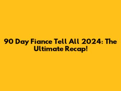90 Day Fiance Tell All 2024: The Ultimate Recap!