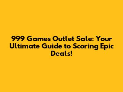 999 Games Outlet Sale: Your Ultimate Guide to Scoring Epic Deals!
