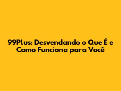 99Plus: Desvendando o Que É e Como Funciona para Você