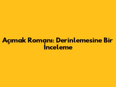 Açımak Romanı: Derinlemesine Bir İnceleme