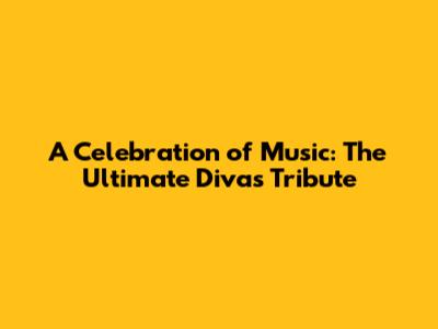 A Celebration of Music: The Ultimate Divas Tribute