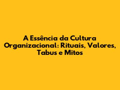 A Essência da Cultura Organizacional: Rituais, Valores, Tabus e Mitos