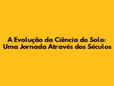 A Evolução da Ciência do Solo: Uma Jornada Através dos Séculos
