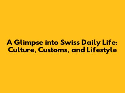 A Glimpse into Swiss Daily Life: Culture, Customs, and Lifestyle