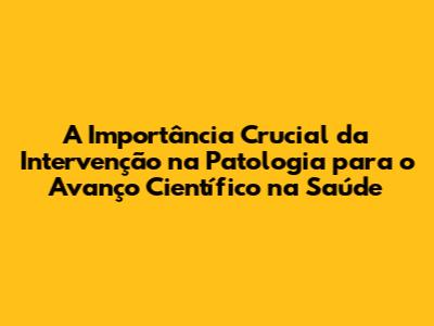 A Importância Crucial da Intervenção na Patologia para o Avanço Científico na Saúde