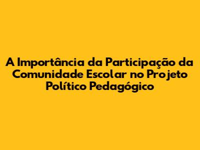 A Importância da Participação da Comunidade Escolar no Projeto Político Pedagógico