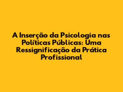 A Inserção da Psicologia nas Políticas Públicas: Uma Ressignificação da Prática Profissional