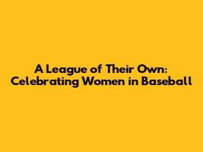 A League of Their Own: Celebrating Women in Baseball