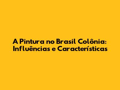 A Pintura no Brasil Colônia: Influências e Características