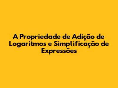 A Propriedade de Adição de Logaritmos e Simplificação de Expressões