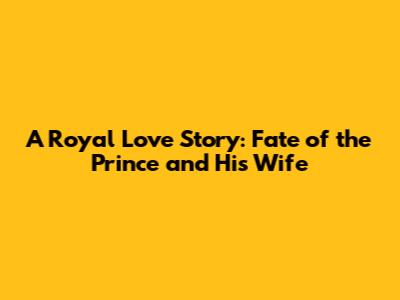 A Royal Love Story: Fate of the Prince and His Wife