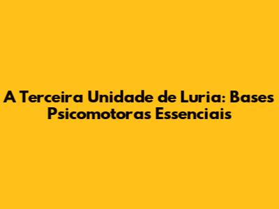 A Terceira Unidade de Luria: Bases Psicomotoras Essenciais