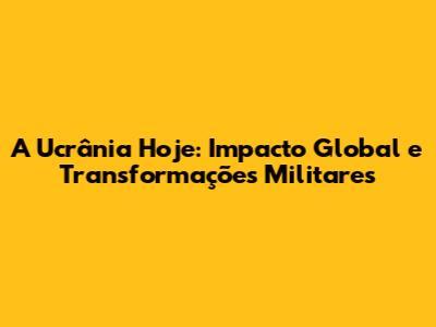 A Ucrânia Hoje: Impacto Global e Transformações Militares