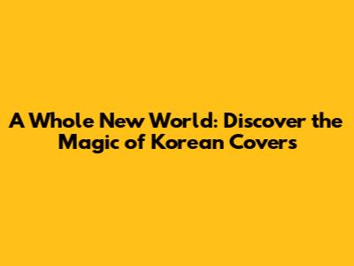 A Whole New World: Discover the Magic of Korean Covers