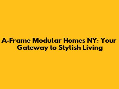 A-Frame Modular Homes NY: Your Gateway to Stylish Living
