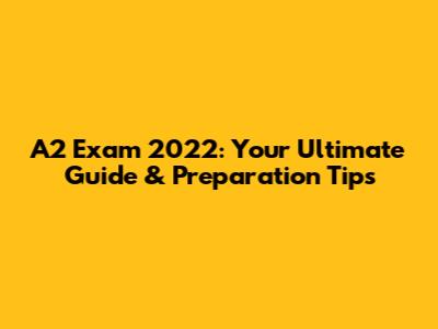 A2 Exam 2022: Your Ultimate Guide & Preparation Tips