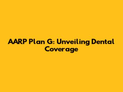 AARP Plan G: Unveiling Dental Coverage