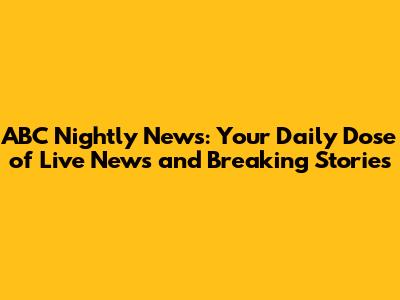 ABC Nightly News: Your Daily Dose of Live News and Breaking Stories