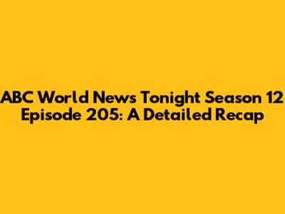 ABC World News Tonight Season 12 Episode 205: A Detailed Recap