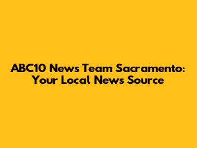 ABC10 News Team Sacramento: Your Local News Source