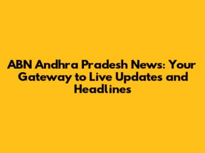 ABN Andhra Pradesh News: Your Gateway to Live Updates and Headlines