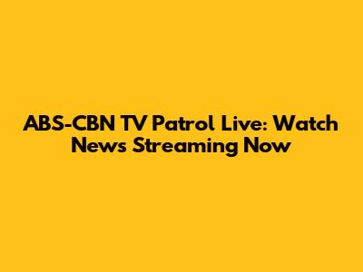 ABS-CBN TV Patrol Live: Watch News Streaming Now