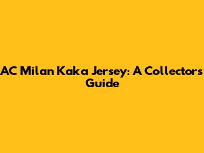 AC Milan Kaka Jersey: A Collector's Guide