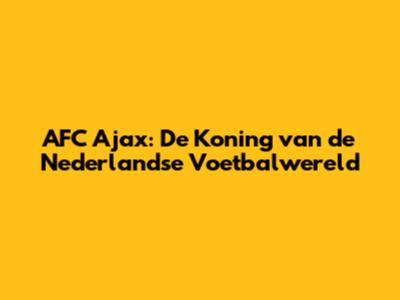 AFC Ajax: De Koning van de Nederlandse Voetbalwereld