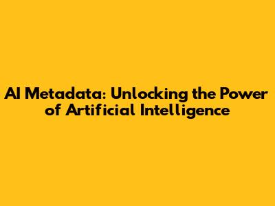 AI Metadata: Unlocking the Power of Artificial Intelligence