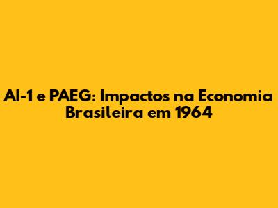 AI-1 e PAEG: Impactos na Economia Brasileira em 1964