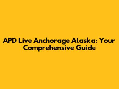 APD Live Anchorage Alaska: Your Comprehensive Guide