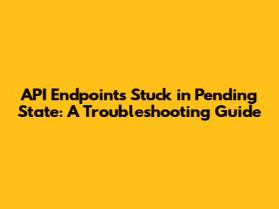 API Endpoints Stuck in Pending State: A Troubleshooting Guide