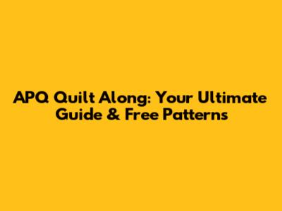 APQ Quilt Along: Your Ultimate Guide & Free Patterns