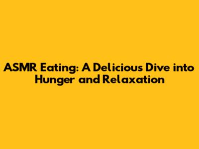 ASMR Eating: A Delicious Dive into Hunger and Relaxation