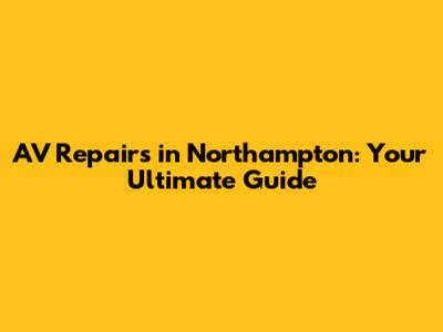 AV Repairs in Northampton: Your Ultimate Guide