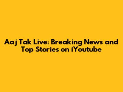 Aaj Tak Live: Breaking News and Top Stories on iYoutube