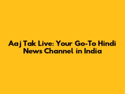Aaj Tak Live: Your Go-To Hindi News Channel in India
