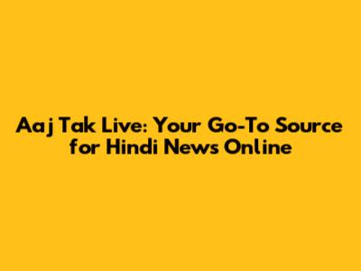 Aaj Tak Live: Your Go-To Source for Hindi News Online