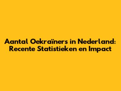 Aantal Oekraïners in Nederland: Recente Statistieken en Impact