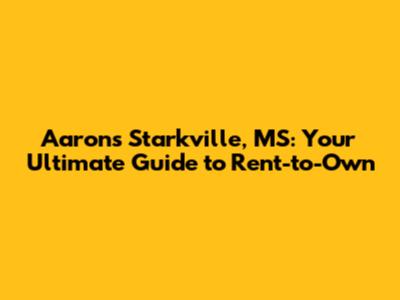 Aaron's Starkville, MS: Your Ultimate Guide to Rent-to-Own
