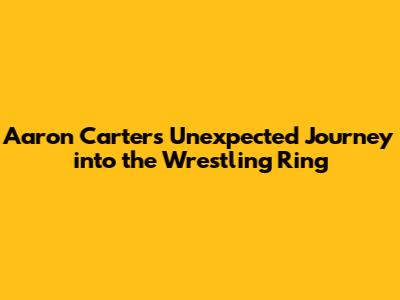 Aaron Carter's Unexpected Journey into the Wrestling Ring