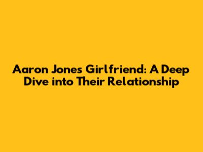Aaron Jones' Girlfriend: A Deep Dive into Their Relationship