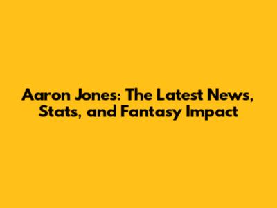 Aaron Jones: The Latest News, Stats, and Fantasy Impact