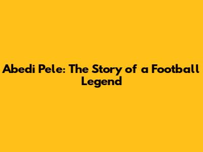Abedi Pele: The Story of a Football Legend