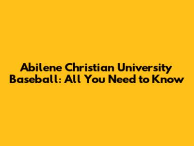 Abilene Christian University Baseball: All You Need to Know