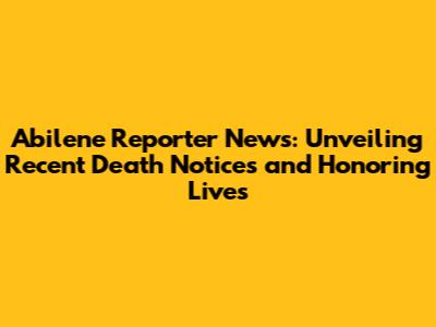 Abilene Reporter News: Unveiling Recent Death Notices and Honoring Lives