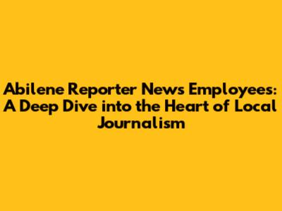 Abilene Reporter News Employees: A Deep Dive into the Heart of Local Journalism