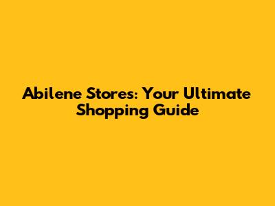 Abilene Stores: Your Ultimate Shopping Guide