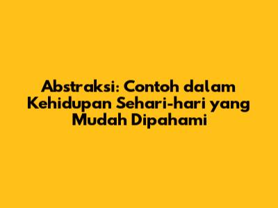 Abstraksi: Contoh dalam Kehidupan Sehari-hari yang Mudah Dipahami